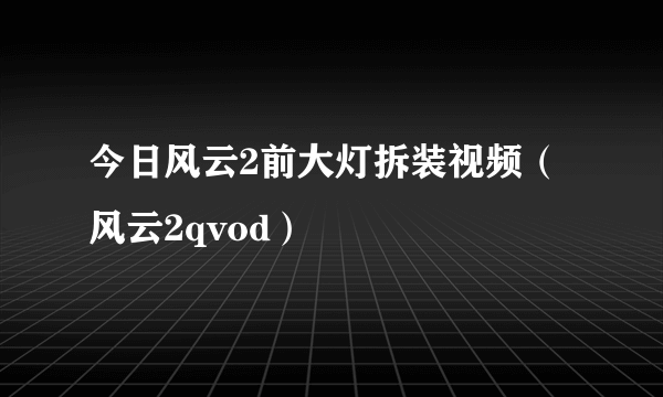 今日风云2前大灯拆装视频（风云2qvod）