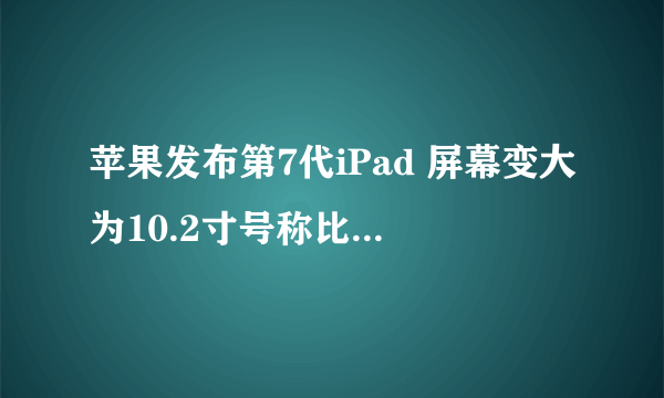 苹果发布第7代iPad 屏幕变大为10.2寸号称比顶尖PC快两倍