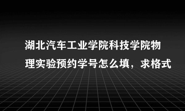 湖北汽车工业学院科技学院物理实验预约学号怎么填，求格式