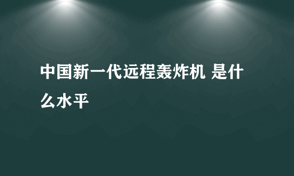 中国新一代远程轰炸机 是什么水平