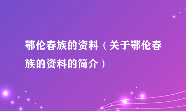 鄂伦春族的资料（关于鄂伦春族的资料的简介）