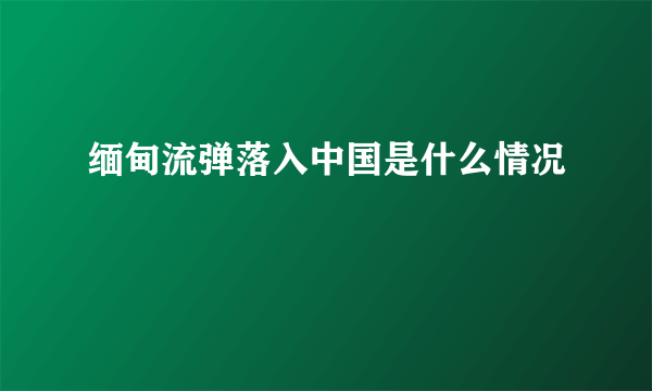 缅甸流弹落入中国是什么情况