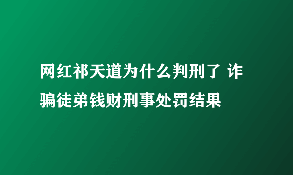 网红祁天道为什么判刑了 诈骗徒弟钱财刑事处罚结果