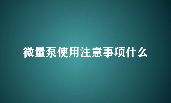 微量泵使用注意事项什么