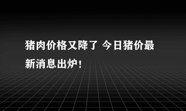 猪肉价格又降了 今日猪价最新消息出炉！