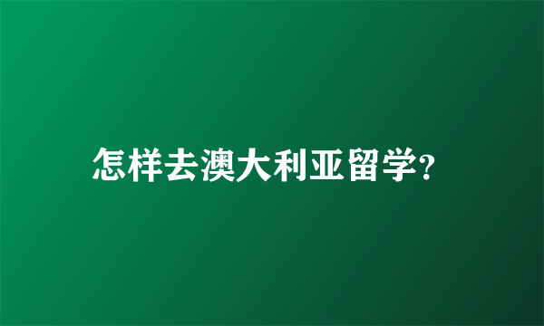 怎样去澳大利亚留学？