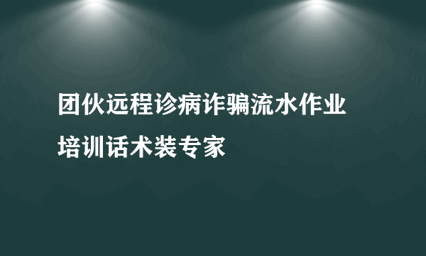 团伙远程诊病诈骗流水作业 培训话术装专家