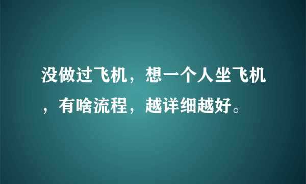 没做过飞机，想一个人坐飞机，有啥流程，越详细越好。