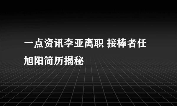 一点资讯李亚离职 接棒者任旭阳简历揭秘