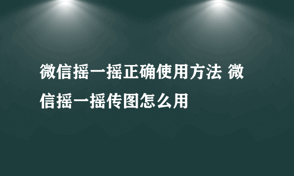 微信摇一摇正确使用方法 微信摇一摇传图怎么用