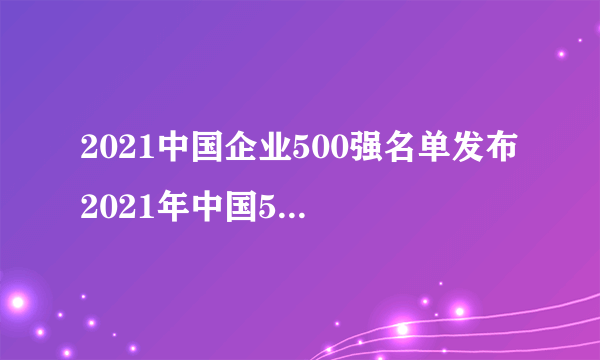 2021中国企业500强名单发布 2021年中国500强企业排行榜（完整名单）