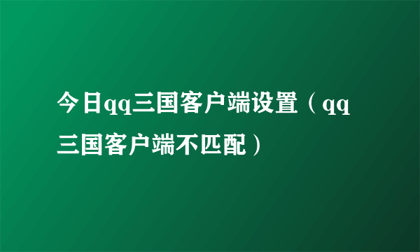 今日qq三国客户端设置（qq三国客户端不匹配）