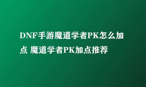 DNF手游魔道学者PK怎么加点 魔道学者PK加点推荐