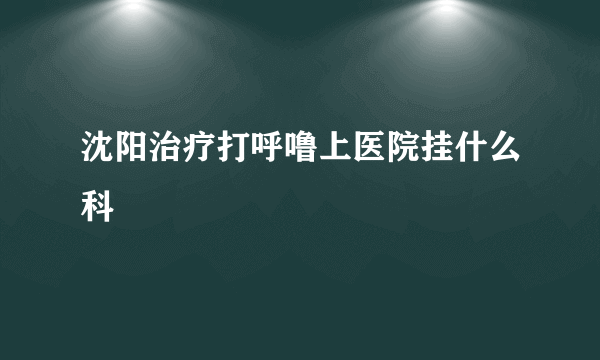 沈阳治疗打呼噜上医院挂什么科