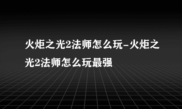 火炬之光2法师怎么玩-火炬之光2法师怎么玩最强