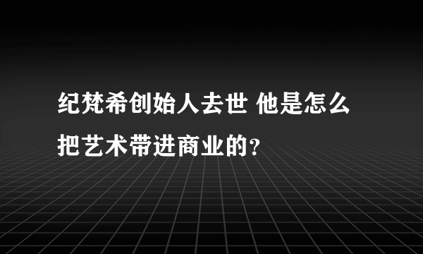 纪梵希创始人去世 他是怎么把艺术带进商业的？