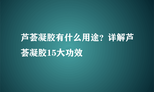 芦荟凝胶有什么用途？详解芦荟凝胶15大功效