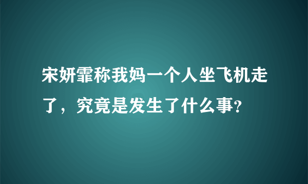 宋妍霏称我妈一个人坐飞机走了，究竟是发生了什么事？