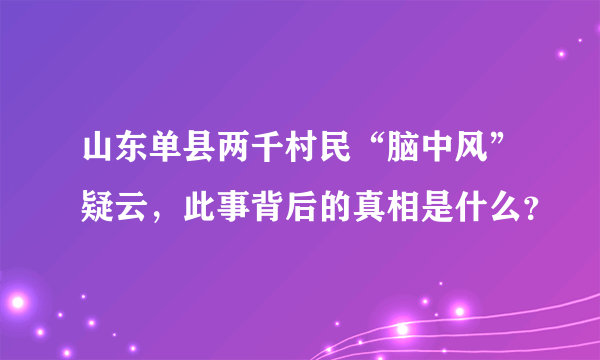 山东单县两千村民“脑中风”疑云，此事背后的真相是什么？