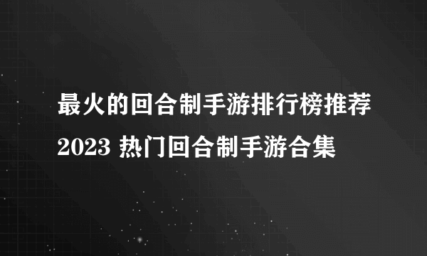 最火的回合制手游排行榜推荐2023 热门回合制手游合集