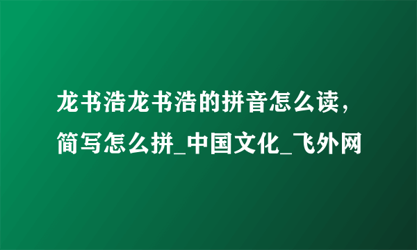 龙书浩龙书浩的拼音怎么读，简写怎么拼_中国文化_飞外网