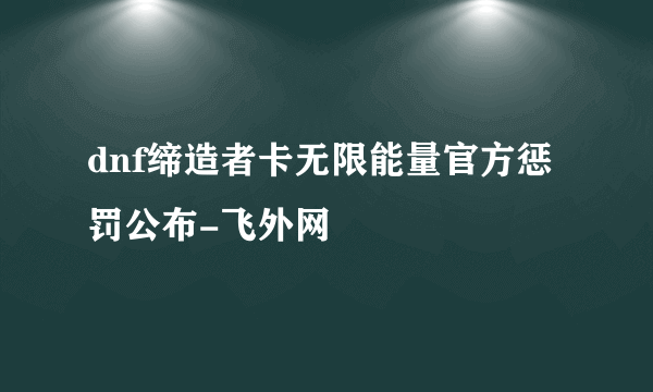 dnf缔造者卡无限能量官方惩罚公布-飞外网