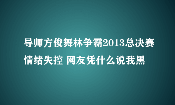 导师方俊舞林争霸2013总决赛情绪失控 网友凭什么说我黑