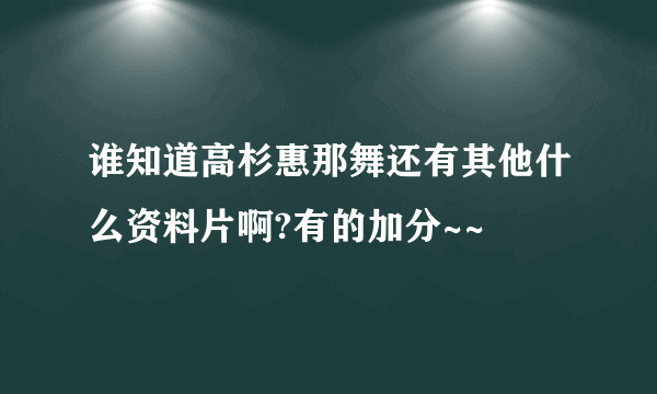 谁知道高杉惠那舞还有其他什么资料片啊?有的加分~~