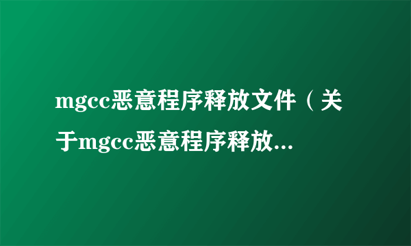 mgcc恶意程序释放文件（关于mgcc恶意程序释放文件的简介）