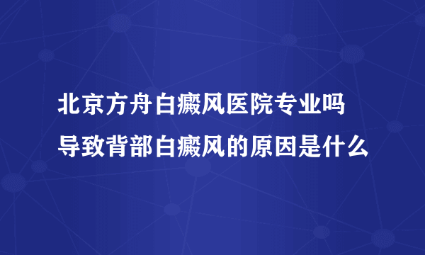 北京方舟白癜风医院专业吗 导致背部白癜风的原因是什么