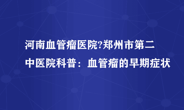 河南血管瘤医院?郑州市第二中医院科普：血管瘤的早期症状