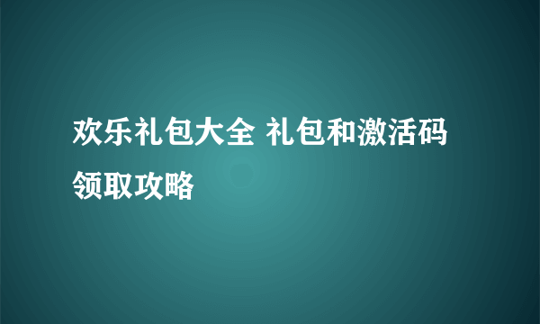 欢乐礼包大全 礼包和激活码领取攻略