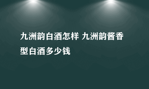 九洲韵白酒怎样 九洲韵酱香型白酒多少钱