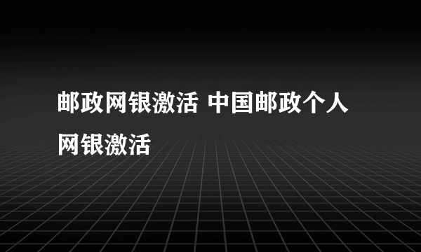 邮政网银激活 中国邮政个人网银激活