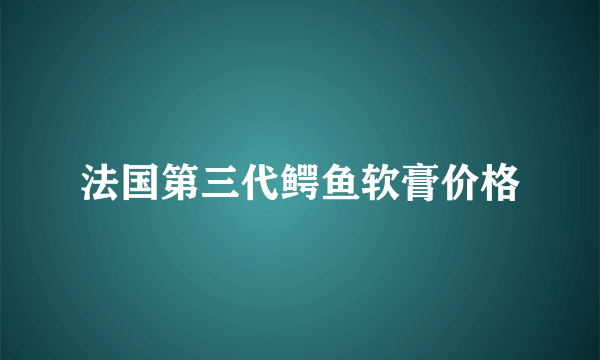 法国第三代鳄鱼软膏价格