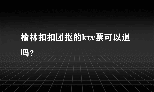 榆林扣扣团抠的ktv票可以退吗？