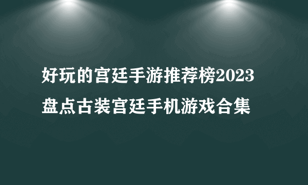 好玩的宫廷手游推荐榜2023 盘点古装宫廷手机游戏合集