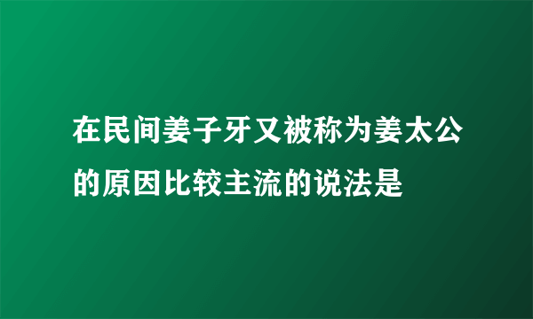 在民间姜子牙又被称为姜太公的原因比较主流的说法是