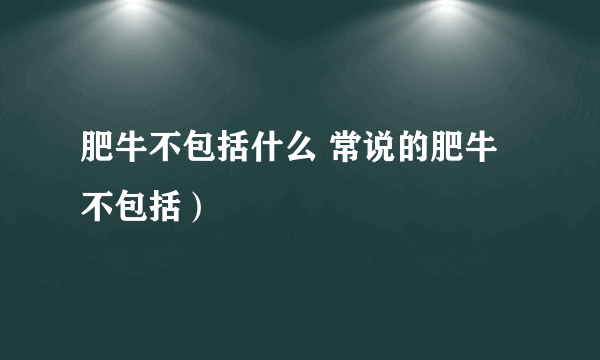 肥牛不包括什么 常说的肥牛不包括）