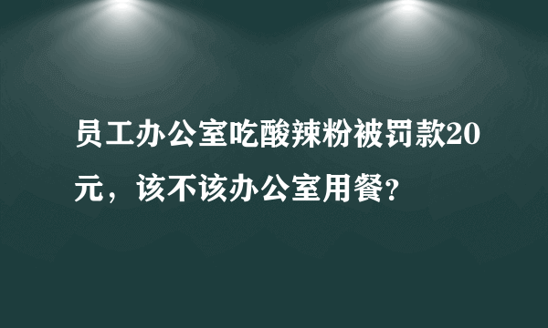 员工办公室吃酸辣粉被罚款20元，该不该办公室用餐？