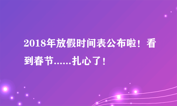 2018年放假时间表公布啦！看到春节......扎心了！