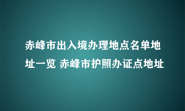 赤峰市出入境办理地点名单地址一览 赤峰市护照办证点地址