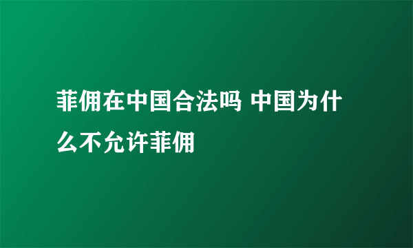 菲佣在中国合法吗 中国为什么不允许菲佣