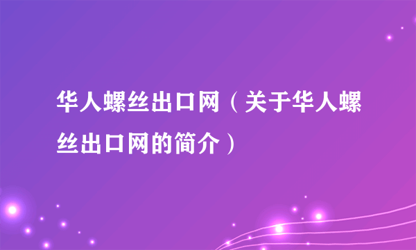 华人螺丝出口网（关于华人螺丝出口网的简介）