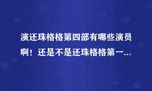 演还珠格格第四部有哪些演员啊！还是不是还珠格格第一部和第二部的那些演员啊！