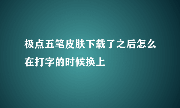 极点五笔皮肤下载了之后怎么在打字的时候换上