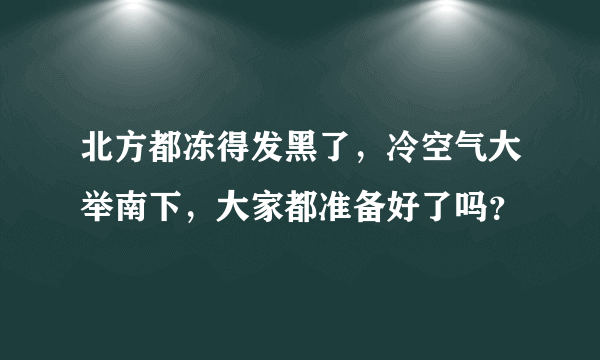 北方都冻得发黑了，冷空气大举南下，大家都准备好了吗？