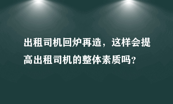 出租司机回炉再造，这样会提高出租司机的整体素质吗？