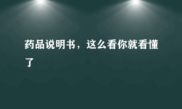 药品说明书，这么看你就看懂了