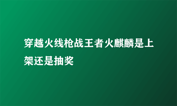 穿越火线枪战王者火麒麟是上架还是抽奖